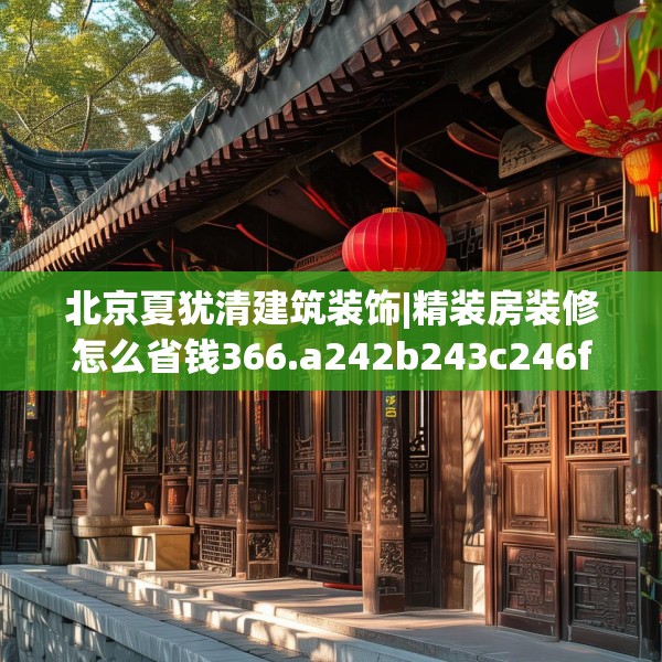 北京夏犹清建筑装饰|精装房装修怎么省钱366.a242b243c246fgy.253dsfds