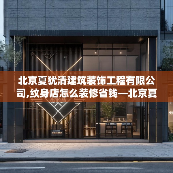 北京夏犹清建筑装饰工程有限公司,纹身店怎么装修省钱—北京夏犹清建筑装饰工程有限公司177.a53b54c57fgy.64fhsg