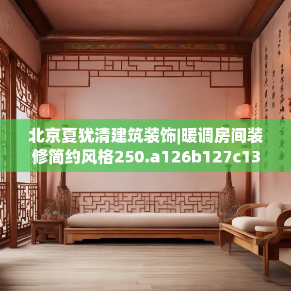北京夏犹清建筑装饰|暖调房间装修简约风格250.a126b127c130fgy.137dewqe
