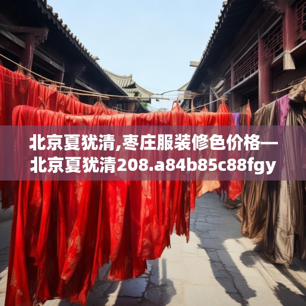 北京夏犹清,枣庄服装修色价格—北京夏犹清208.a84b85c88fgy.95sdA