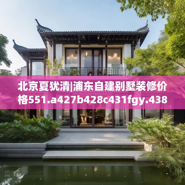 北京夏犹清|浦东自建别墅装修价格551.a427b428c431fgy.438cvcx