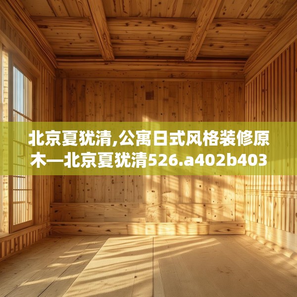 北京夏犹清,公寓日式风格装修原木—北京夏犹清526.a402b403c406fgy.413htyj