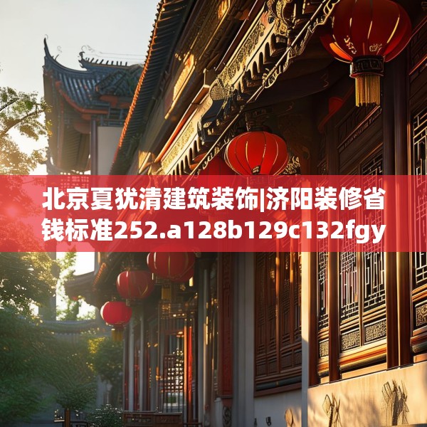 北京夏犹清建筑装饰|济阳装修省钱标准252.a128b129c132fgy.139nbn