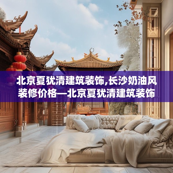 北京夏犹清建筑装饰,长沙奶油风装修价格—北京夏犹清建筑装饰588.a464b465c468fgy.475lkjl