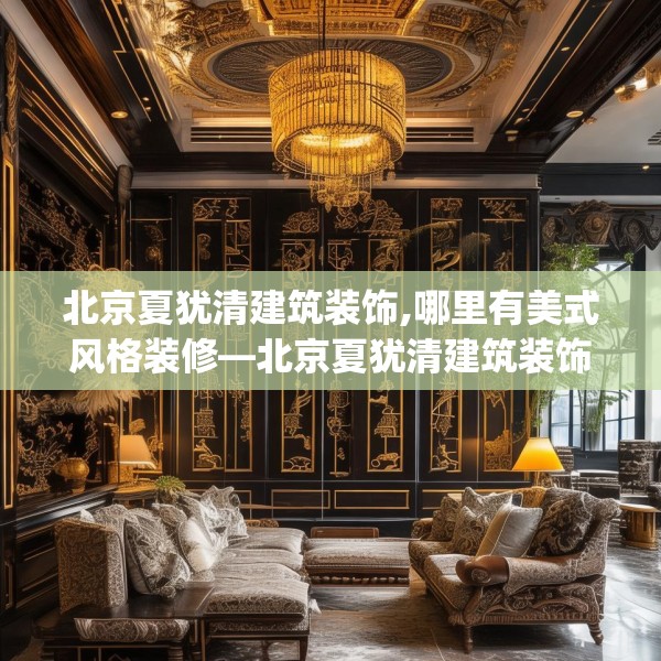 北京夏犹清建筑装饰,哪里有美式风格装修—北京夏犹清建筑装饰195.a71b72c75fgy.82fhsg