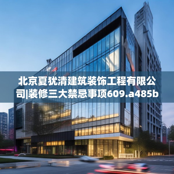 北京夏犹清建筑装饰工程有限公司|装修三大禁忌事项609.a485b486c489fgy.496fhsg