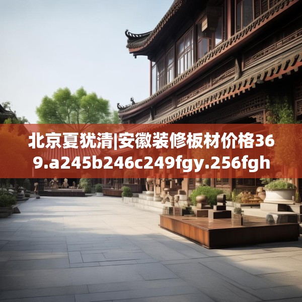 北京夏犹清|安徽装修板材价格369.a245b246c249fgy.256fghfd