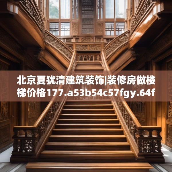 北京夏犹清建筑装饰|装修房做楼梯价格177.a53b54c57fgy.64fhsg