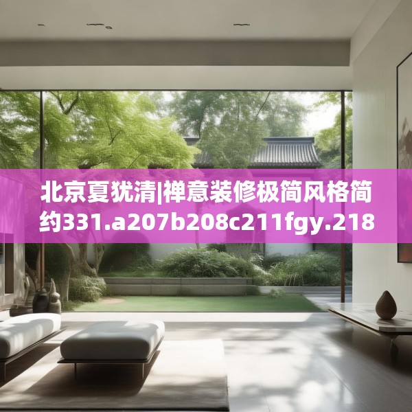 北京夏犹清|禅意装修极简风格简约331.a207b208c211fgy.218fdsfds