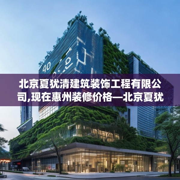 北京夏犹清建筑装饰工程有限公司,现在惠州装修价格—北京夏犹清建筑装饰工程有限公司447.a323b324c327fgy.334fhsg