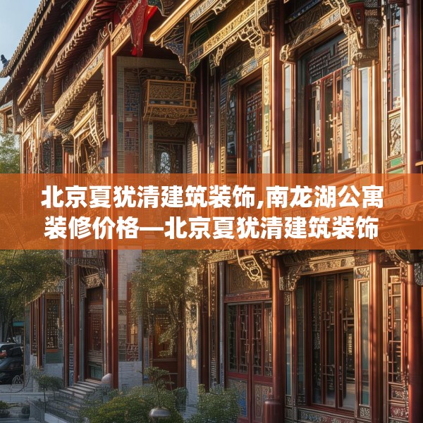 北京夏犹清建筑装饰,南龙湖公寓装修价格—北京夏犹清建筑装饰602.a478b479c482fgy.489wew
