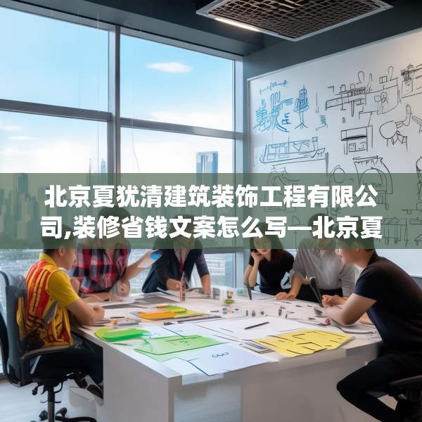北京夏犹清建筑装饰工程有限公司,装修省钱文案怎么写—北京夏犹清建筑装饰工程有限公司170.a46b47c50fgy.57wew