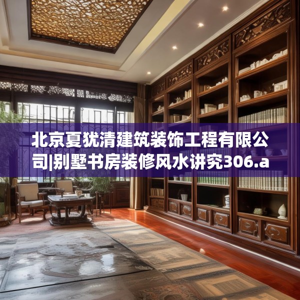 北京夏犹清建筑装饰工程有限公司|别墅书房装修风水讲究306.a182b183c186fgy.193nbn