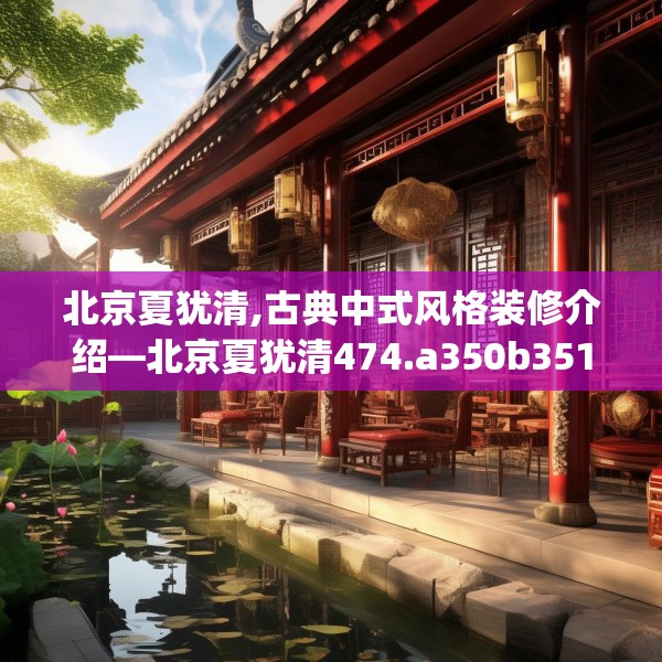 北京夏犹清,古典中式风格装修介绍—北京夏犹清474.a350b351c354fgy.361dsfds