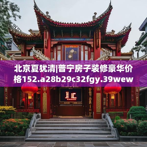 北京夏犹清|普宁房子装修豪华价格152.a28b29c32fgy.39wew