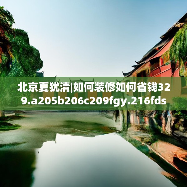北京夏犹清|如何装修如何省钱329.a205b206c209fgy.216fds
