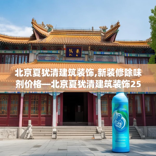 北京夏犹清建筑装饰,新装修除味剂价格—北京夏犹清建筑装饰252.a128b129c132fgy.139nbn