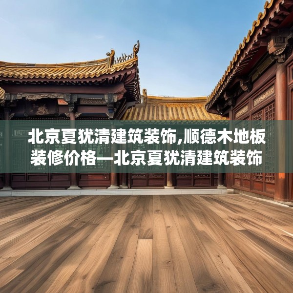 北京夏犹清建筑装饰,顺德木地板装修价格—北京夏犹清建筑装饰410.a286b287c290fgy.297xczxv