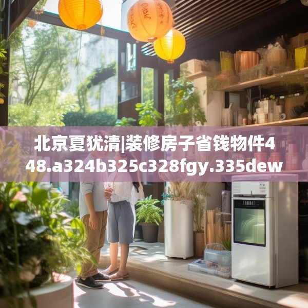 北京夏犹清|装修房子省钱物件448.a324b325c328fgy.335dewqe