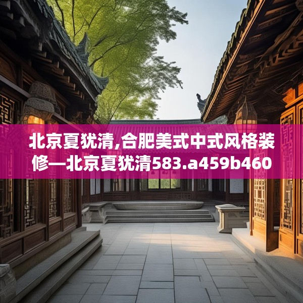 北京夏犹清,合肥美式中式风格装修—北京夏犹清583.a459b460c463fgy.470fdsfds