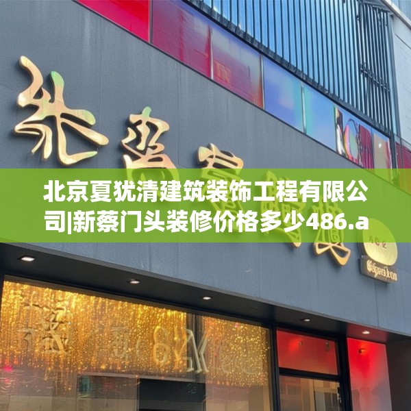 北京夏犹清建筑装饰工程有限公司|新蔡门头装修价格多少486.a362b363c366fgy.373nbn
