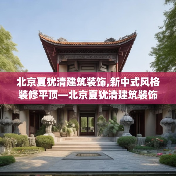 北京夏犹清建筑装饰,新中式风格装修平顶—北京夏犹清建筑装饰227.a103b104c107fgy.114cvcx