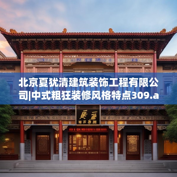 北京夏犹清建筑装饰工程有限公司|中式粗狂装修风格特点309.a185b186c189fgy.196uyk