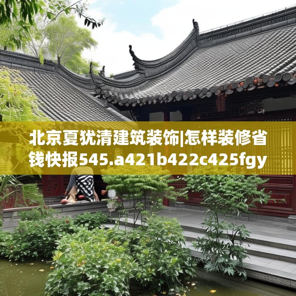 北京夏犹清建筑装饰|怎样装修省钱快报545.a421b422c425fgy.432fds