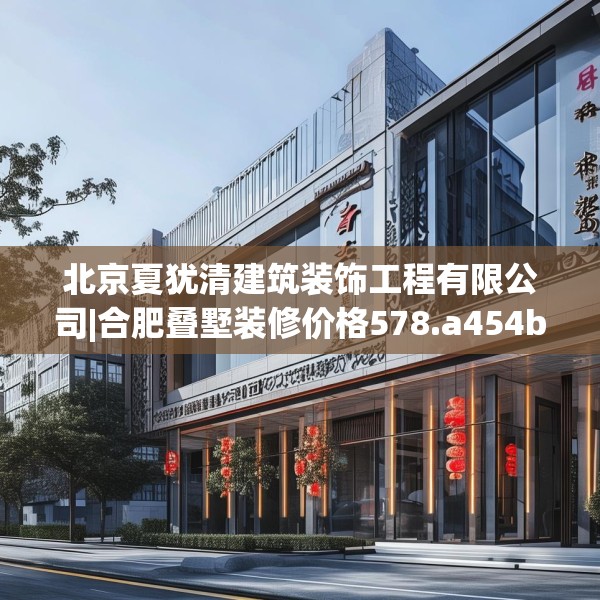 北京夏犹清建筑装饰工程有限公司|合肥叠墅装修价格578.a454b455c458fgy.46576659