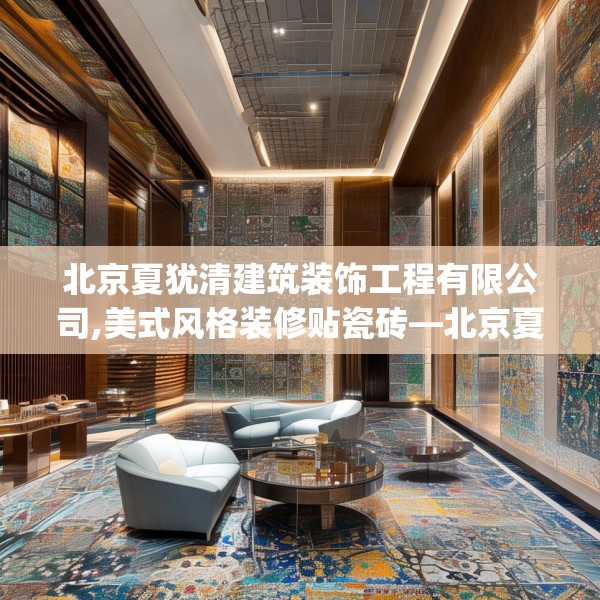 北京夏犹清建筑装饰工程有限公司,美式风格装修贴瓷砖—北京夏犹清建筑装饰工程有限公司583.a459b460c463fgy.470fdsfds