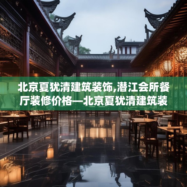北京夏犹清建筑装饰,潜江会所餐厅装修价格—北京夏犹清建筑装饰174.a50b51c54fgy.61lkjl