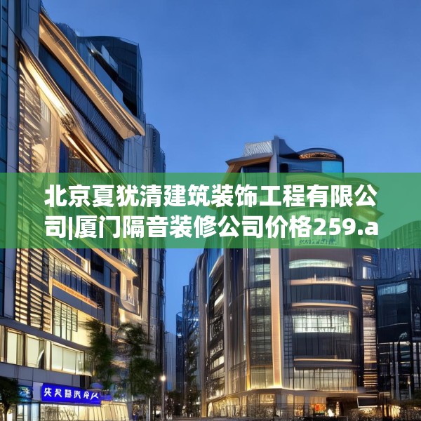 北京夏犹清建筑装饰工程有限公司|厦门隔音装修公司价格259.a135b136c139fgy.146fdsfds