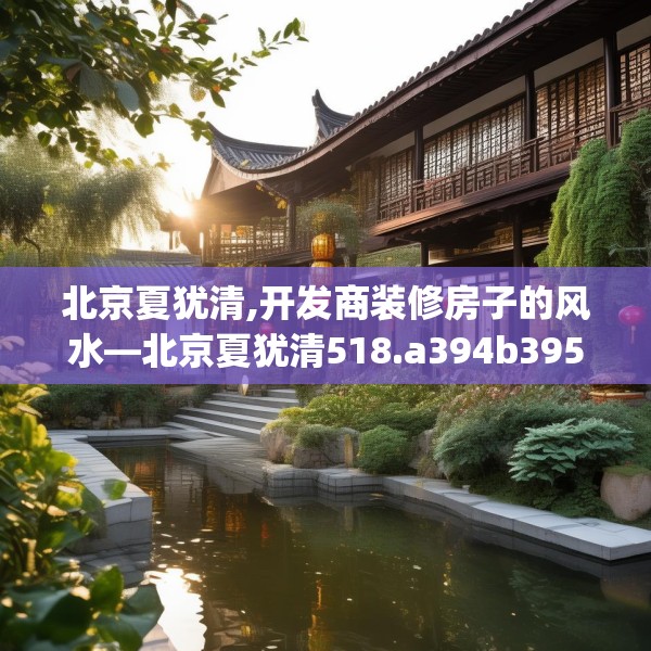 北京夏犹清,开发商装修房子的风水—北京夏犹清518.a394b395c398fgy.405xczxv