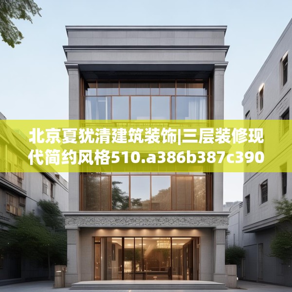 北京夏犹清建筑装饰|三层装修现代简约风格510.a386b387c390fgy.397dsfds
