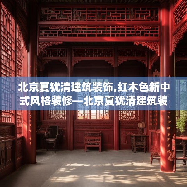 北京夏犹清建筑装饰,红木色新中式风格装修—北京夏犹清建筑装饰297.a173b174c177fgy.184fghfd