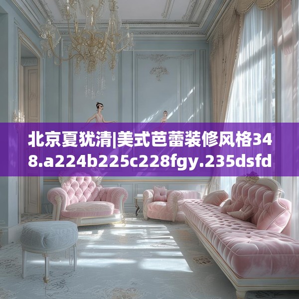北京夏犹清|美式芭蕾装修风格348.a224b225c228fgy.235dsfds