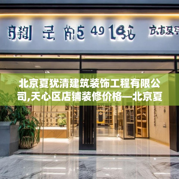 北京夏犹清建筑装饰工程有限公司,天心区店铺装修价格—北京夏犹清建筑装饰工程有限公司595.a471b472c475fgy.482jhhj