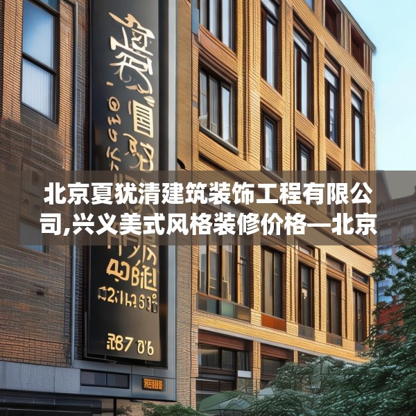 北京夏犹清建筑装饰工程有限公司,兴义美式风格装修价格—北京夏犹清建筑装饰工程有限公司138.a14b15c18fgy.25lkjl