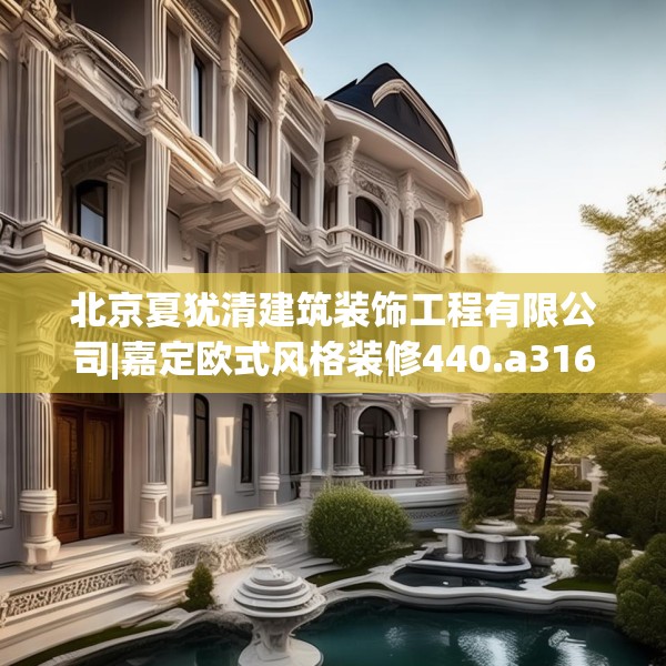 北京夏犹清建筑装饰工程有限公司|嘉定欧式风格装修440.a316b317c320fgy.327wew