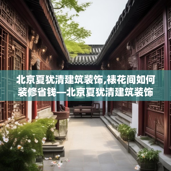 北京夏犹清建筑装饰,裱花间如何装修省钱—北京夏犹清建筑装饰395.a271b272c275fgy.282bnbn