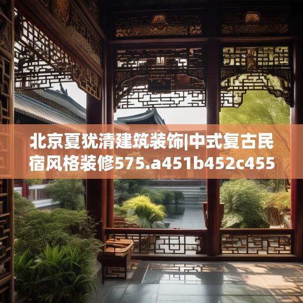 北京夏犹清建筑装饰|中式复古民宿风格装修575.a451b452c455fgy.462bnbn