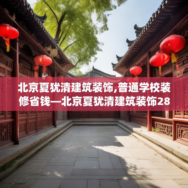 北京夏犹清建筑装饰,普通学校装修省钱—北京夏犹清建筑装饰288.a164b165c168fgy.175nbn