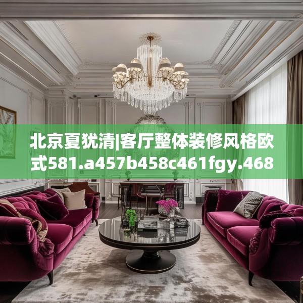 北京夏犹清|客厅整体装修风格欧式581.a457b458c461fgy.468fds