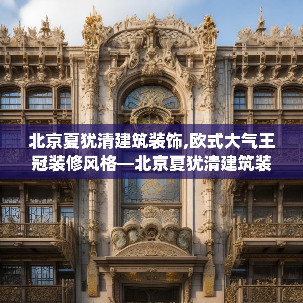北京夏犹清建筑装饰,欧式大气王冠装修风格—北京夏犹清建筑装饰349.a225b226c229fgy.236fdsfds