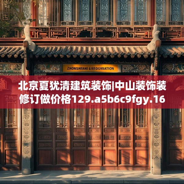 北京夏犹清建筑装饰|中山装饰装修订做价格129.a5b6c9fgy.16uyk