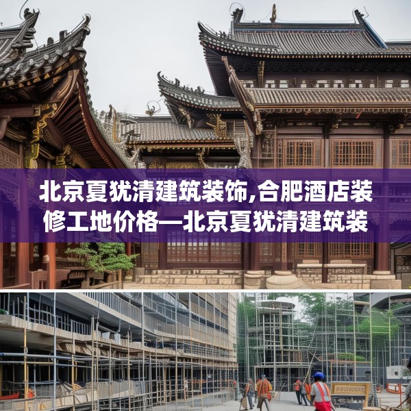 北京夏犹清建筑装饰,合肥酒店装修工地价格—北京夏犹清建筑装饰390.a266b267c270fgy.277lkjl
