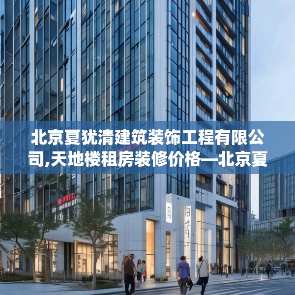 北京夏犹清建筑装饰工程有限公司,天地楼租房装修价格—北京夏犹清建筑装饰工程有限公司260.a136b137c140fgy.147wew