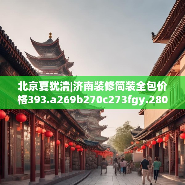 北京夏犹清|济南装修简装全包价格393.a269b270c273fgy.280fhsg