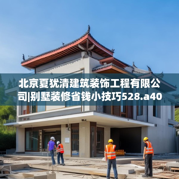 北京夏犹清建筑装饰工程有限公司|别墅装修省钱小技巧528.a404b405c408fgy.415dsfds