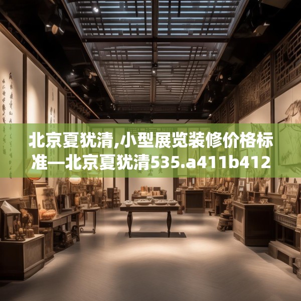 北京夏犹清,小型展览装修价格标准—北京夏犹清535.a411b412c415fgy.422poiy